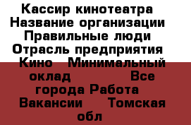 Кассир кинотеатра › Название организации ­ Правильные люди › Отрасль предприятия ­ Кино › Минимальный оклад ­ 24 000 - Все города Работа » Вакансии   . Томская обл.